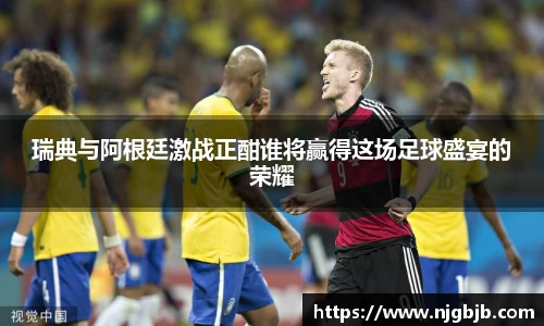 瑞典与阿根廷激战正酣谁将赢得这场足球盛宴的荣耀