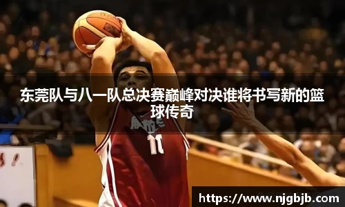 东莞队与八一队总决赛巅峰对决谁将书写新的篮球传奇